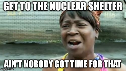 Ain't Nobody Got Time For That Meme | GET TO THE NUCLEAR SHELTER; AIN'T NOBODY GOT TIME FOR THAT | image tagged in memes,aint nobody got time for that | made w/ Imgflip meme maker