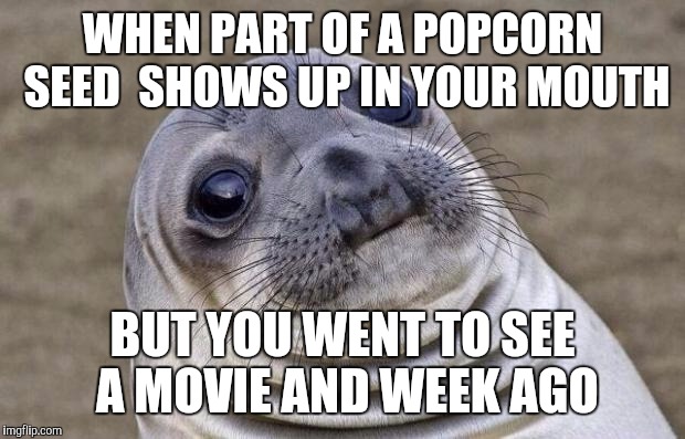 Grossees | WHEN PART OF A POPCORN SEED  SHOWS UP IN YOUR MOUTH; BUT YOU WENT TO SEE A MOVIE AND WEEK AGO | image tagged in memes,awkward moment sealion | made w/ Imgflip meme maker