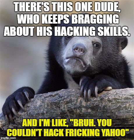 Confession Bear | THERE'S THIS ONE DUDE, WHO KEEPS BRAGGING ABOUT HIS HACKING SKILLS. AND I'M LIKE, "BRUH. YOU COULDN'T HACK FRICKING YAHOO" | image tagged in memes,confession bear | made w/ Imgflip meme maker