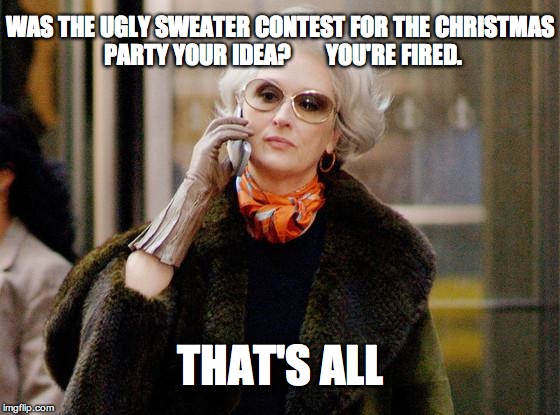 Fashion_02 | WAS THE UGLY SWEATER CONTEST FOR THE CHRISTMAS PARTY YOUR IDEA?       YOU'RE FIRED. THAT'S ALL | image tagged in fashion_02 | made w/ Imgflip meme maker