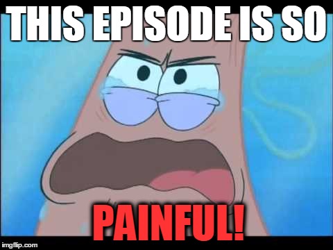 THIS EPISODE IS SO; PAINFUL! | image tagged in p | made w/ Imgflip meme maker