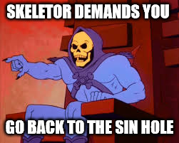 sk 1 | SKELETOR DEMANDS YOU; GO BACK TO THE SIN HOLE | image tagged in sk 1 | made w/ Imgflip meme maker