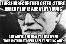 Sigmund says | THESE INSECURITIES OFTEN  START WHEN PEOPLE ARE VERY YOUNG; CAN YOU TELL ME HOW YOU FELT WHEN YOUR MOTHER STOPPED BREAST FEEDING YOU? | image tagged in sigmund says | made w/ Imgflip meme maker