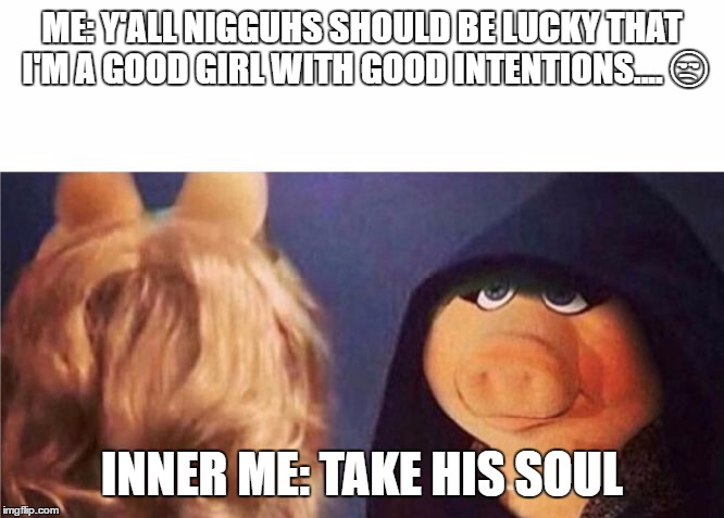 Evil Miss Piggy | ME: Y'ALL NIGGUHS SHOULD BE LUCKY THAT I'M A GOOD GIRL WITH GOOD INTENTIONS.... 😒; INNER ME: TAKE HIS SOUL | image tagged in evil miss piggy | made w/ Imgflip meme maker