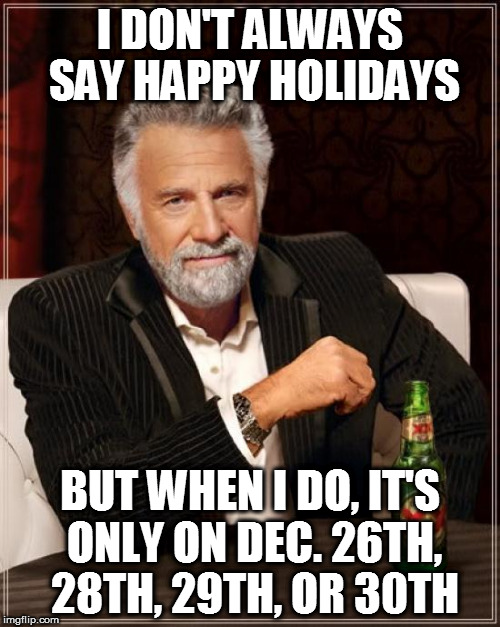 The Most Interesting Man In The World Meme | I DON'T ALWAYS SAY HAPPY HOLIDAYS BUT WHEN I DO, IT'S ONLY ON DEC. 26TH, 28TH, 29TH, OR 30TH | image tagged in memes,the most interesting man in the world | made w/ Imgflip meme maker