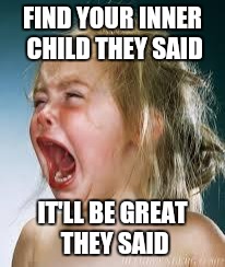 Crying Baby | FIND YOUR INNER CHILD THEY SAID; IT'LL BE GREAT THEY SAID | image tagged in crying baby | made w/ Imgflip meme maker