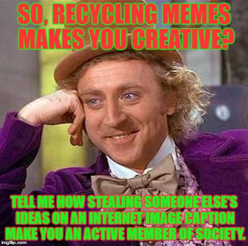 Creepy Condescending Wonka | SO, RECYCLING MEMES MAKES YOU CREATIVE? TELL ME HOW STEALING SOMEONE ELSE'S IDEAS ON AN INTERNET IMAGE CAPTION MAKE YOU AN ACTIVE MEMBER OF SOCIETY. | image tagged in memes,creepy condescending wonka | made w/ Imgflip meme maker