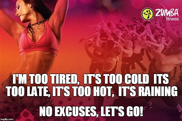 Excuses | I'M TOO TIRED,
 IT'S TOO COLD
 ITS TOO LATE, IT'S TOO HOT,
 IT'S RAINING; NO EXCUSES, LET'S GO! | image tagged in zumba fitness,excuses | made w/ Imgflip meme maker