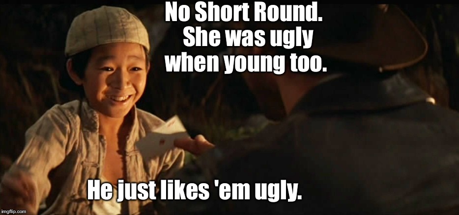 No Short Round.  She was ugly when young too. He just likes 'em ugly. | made w/ Imgflip meme maker