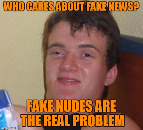 10 Guy Meme | WHO CARES ABOUT FAKE NEWS? FAKE NUDES ARE THE REAL PROBLEM | image tagged in memes,10 guy | made w/ Imgflip meme maker