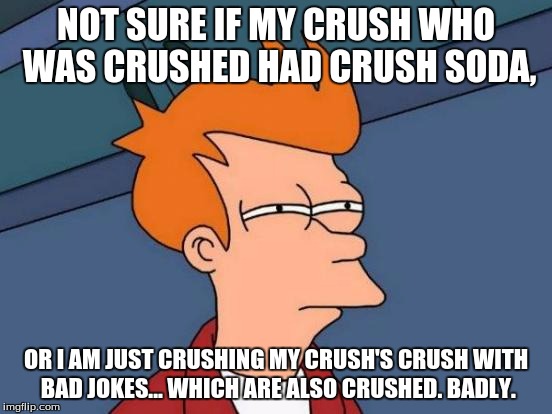 So much Crush... | NOT SURE IF MY CRUSH WHO WAS CRUSHED HAD CRUSH SODA, OR I AM JUST CRUSHING MY CRUSH'S CRUSH WITH BAD JOKES... WHICH ARE ALSO CRUSHED. BADLY. | image tagged in memes,futurama fry,tongue-twister,crush | made w/ Imgflip meme maker
