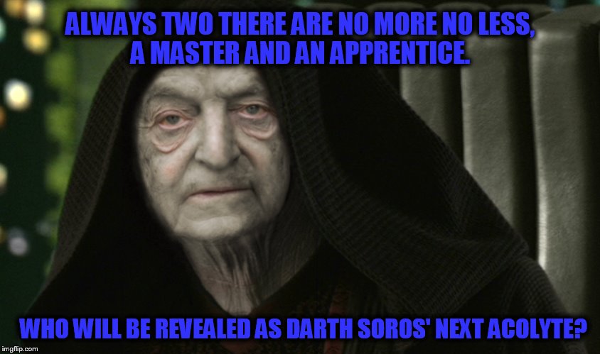 The question had to be asked. | ALWAYS TWO THERE ARE NO MORE NO LESS, A MASTER AND AN APPRENTICE. WHO WILL BE REVEALED AS DARTH SOROS' NEXT ACOLYTE? | image tagged in star wars darth soros hillary clinton template,sith,soros,star wars,trump,globalism | made w/ Imgflip meme maker