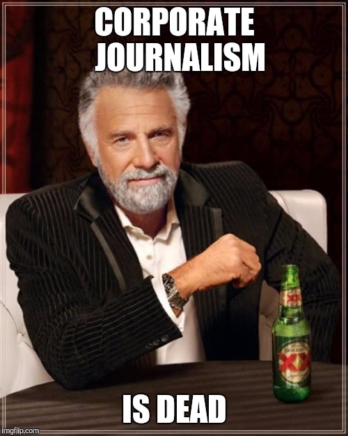 The Most Interesting Man In The World Meme | CORPORATE  JOURNALISM IS DEAD | image tagged in memes,the most interesting man in the world | made w/ Imgflip meme maker