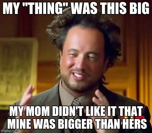 Ancient Aliens Meme | MY "THING" WAS THIS BIG; MY MOM DIDN'T LIKE IT THAT MINE WAS BIGGER THAN HERS | image tagged in memes,ancient aliens | made w/ Imgflip meme maker