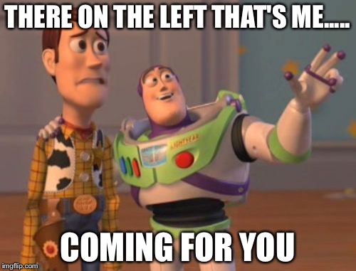 X, X Everywhere Meme | THERE ON THE LEFT THAT'S ME..... COMING FOR YOU | image tagged in memes,x x everywhere | made w/ Imgflip meme maker