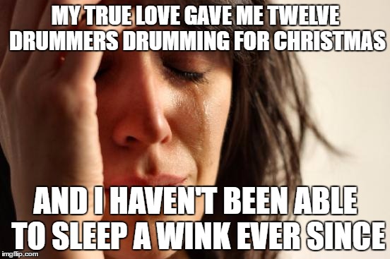 First World Problems Meme | MY TRUE LOVE GAVE ME TWELVE DRUMMERS DRUMMING FOR CHRISTMAS; AND I HAVEN'T BEEN ABLE TO SLEEP A WINK EVER SINCE | image tagged in memes,first world problems | made w/ Imgflip meme maker