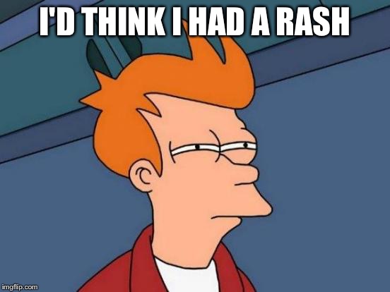 Futurama Fry Meme | I'D THINK I HAD A RASH | image tagged in memes,futurama fry | made w/ Imgflip meme maker