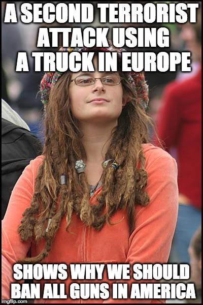 Also...it has to be Trump's fault.  | A SECOND TERRORIST ATTACK USING A TRUCK IN EUROPE; SHOWS WHY WE SHOULD BAN ALL GUNS IN AMERICA | image tagged in memes,college liberal,trump,guns,terrorism | made w/ Imgflip meme maker