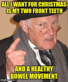 I'm dreaming of a gray Christmas  | ALL I WANT FOR CHRISTMAS IS MY TWO FRONT TEETH; AND A HEALTHY BOWEL MOVEMENT | image tagged in memes,back in my day,dentures,bowel movement | made w/ Imgflip meme maker