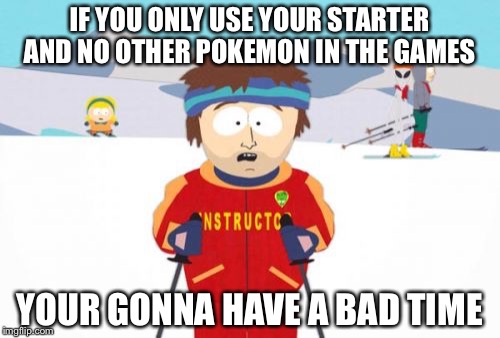 Super Cool Ski Instructor | IF YOU ONLY USE YOUR STARTER AND NO OTHER POKEMON IN THE GAMES; YOUR GONNA HAVE A BAD TIME | image tagged in memes,super cool ski instructor | made w/ Imgflip meme maker