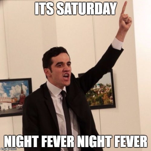 Am I the only one who thought of this? | ITS SATURDAY; NIGHT FEVER NIGHT FEVER | image tagged in turkey,russia,shooting | made w/ Imgflip meme maker