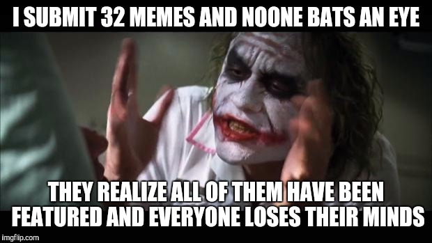 And everybody loses their minds | I SUBMIT 32 MEMES AND NOONE BATS AN EYE; THEY REALIZE ALL OF THEM HAVE BEEN FEATURED AND EVERYONE LOSES THEIR MINDS | image tagged in memes,and everybody loses their minds | made w/ Imgflip meme maker