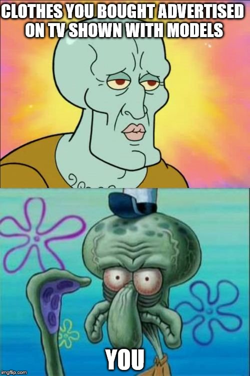 Squidward | CLOTHES YOU BOUGHT ADVERTISED ON TV SHOWN WITH MODELS; YOU | image tagged in memes,squidward | made w/ Imgflip meme maker