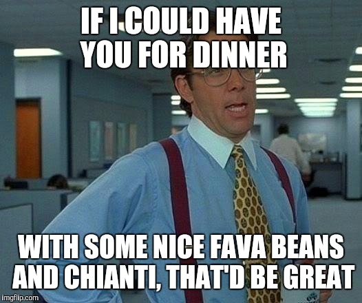 That Would Be Great Meme | IF I COULD HAVE YOU FOR DINNER WITH SOME NICE FAVA BEANS AND CHIANTI, THAT'D BE GREAT | image tagged in memes,that would be great | made w/ Imgflip meme maker