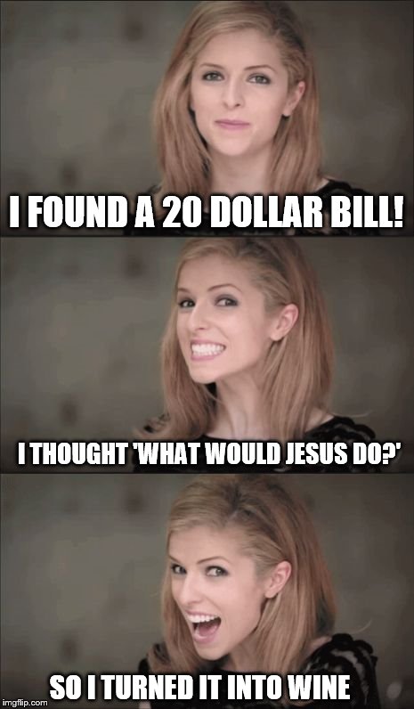 Bad Pun Anna Kendrick | I FOUND A 20 DOLLAR BILL! I THOUGHT 'WHAT WOULD JESUS DO?'; SO I TURNED IT INTO WINE | image tagged in memes,bad pun anna kendrick | made w/ Imgflip meme maker