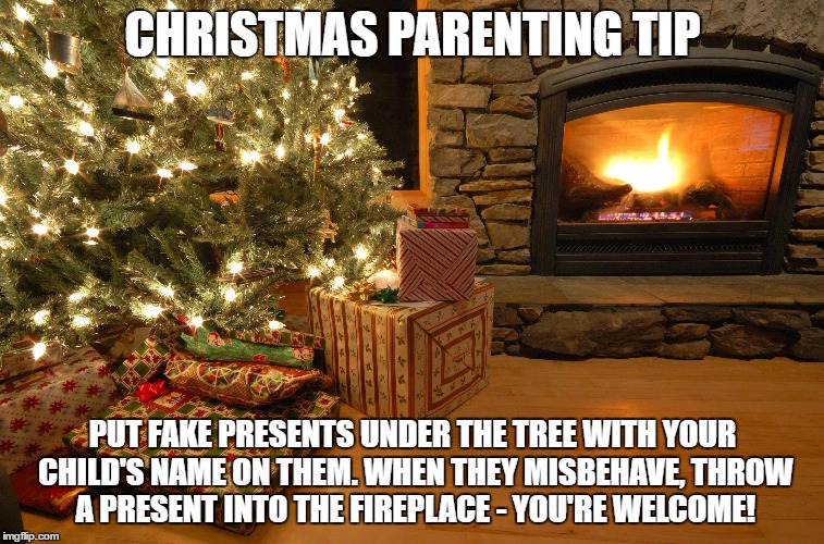 Christmas Parenting Tip | CHRISTMAS PARENTING TIP; PUT FAKE PRESENTS UNDER THE TREE WITH YOUR CHILD'S NAME ON THEM. WHEN THEY MISBEHAVE, THROW A PRESENT INTO THE FIREPLACE - YOU'RE WELCOME! | image tagged in christmas,christmas presents,kids | made w/ Imgflip meme maker