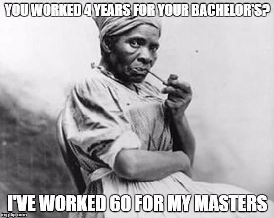 slave lady | YOU WORKED 4 YEARS FOR YOUR BACHELOR'S? I'VE WORKED 60 FOR MY MASTERS | image tagged in slave lady | made w/ Imgflip meme maker