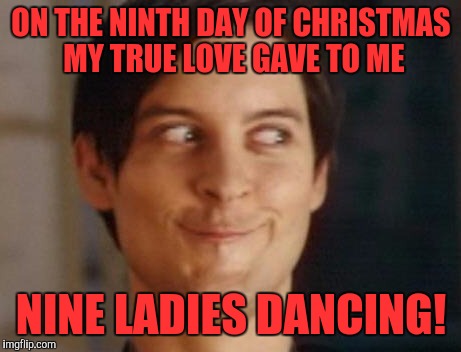 Spiderman Peter Parker Meme | ON THE NINTH DAY OF CHRISTMAS MY TRUE LOVE GAVE TO ME; NINE LADIES DANCING! | image tagged in memes,spiderman peter parker | made w/ Imgflip meme maker