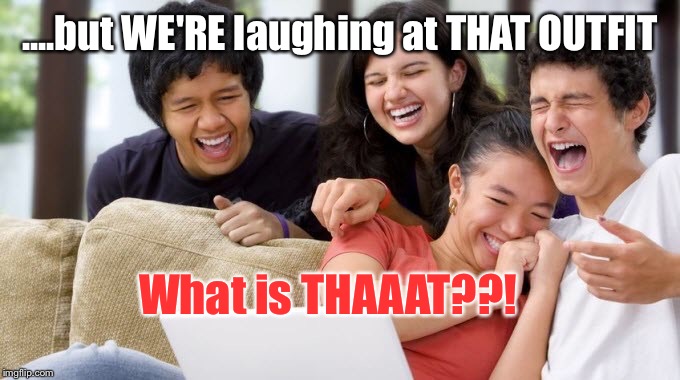 Laughing Teens | ....but WE'RE laughing at THAT OUTFIT What is THAAAT??! | image tagged in laughing teens | made w/ Imgflip meme maker