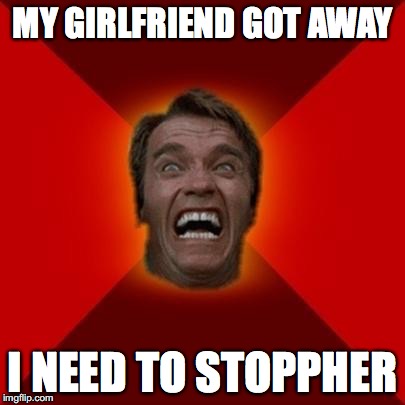 Arnold meme | MY GIRLFRIEND GOT AWAY; I NEED TO STOPPHER | image tagged in arnold meme | made w/ Imgflip meme maker