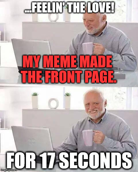 And My Therapist Said I'd Never Amount to Anything. | ...FEELIN' THE LOVE! MY MEME MADE THE FRONT PAGE. FOR 17 SECONDS | image tagged in memes,hide the pain harold,funny memes,imgflip,i love memes | made w/ Imgflip meme maker