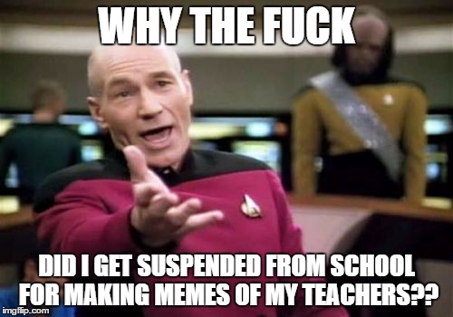 True Story | WHY THE FUCK; DID I GET SUSPENDED FROM SCHOOL FOR MAKING MEMES OF MY TEACHERS?? | image tagged in memes,picard wtf,picard,meme | made w/ Imgflip meme maker