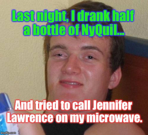 I Apologize In Advance, Friends... XD | Last night, I drank half a bottle of NyQuil... And tried to call Jennifer Lawrence on my microwave. | image tagged in memes,10 guy | made w/ Imgflip meme maker