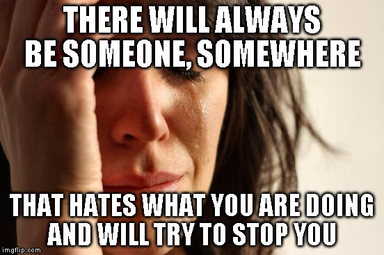 First World Problems | THERE WILL ALWAYS BE SOMEONE, SOMEWHERE; THAT HATES WHAT YOU ARE DOING AND WILL TRY TO STOP YOU | image tagged in memes,first world problems | made w/ Imgflip meme maker