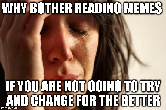 First World Problems | WHY BOTHER READING MEMES; IF YOU ARE NOT GOING TO TRY AND CHANGE FOR THE BETTER | image tagged in memes,first world problems | made w/ Imgflip meme maker