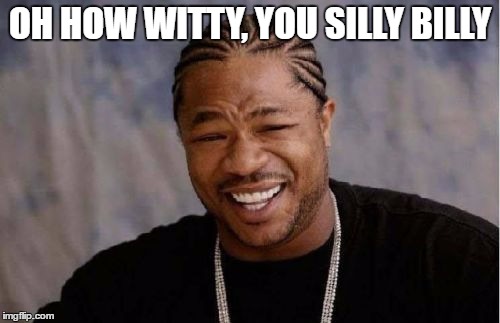Yo Dawg Heard You | OH HOW WITTY, YOU SILLY BILLY | image tagged in memes,yo dawg heard you | made w/ Imgflip meme maker
