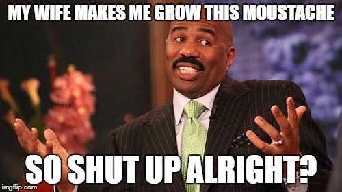 MY WIFE MAKES ME GROW THIS MOUSTACHE; SO SHUT UP ALRIGHT? | image tagged in memes,steve harvey | made w/ Imgflip meme maker