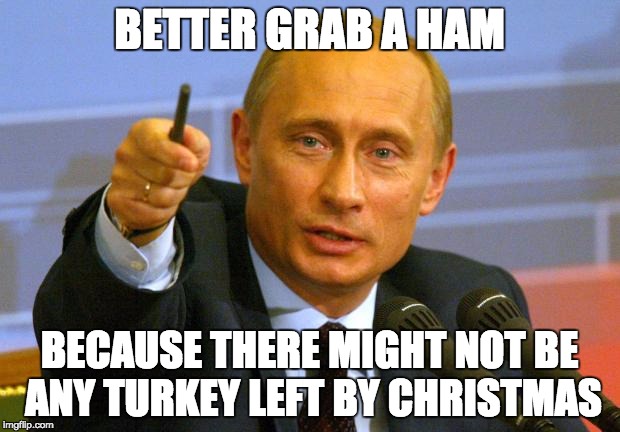 Good Guy Putin | BETTER GRAB A HAM; BECAUSE THERE MIGHT NOT BE ANY TURKEY LEFT BY CHRISTMAS | image tagged in memes,good guy putin | made w/ Imgflip meme maker