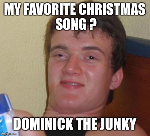 10 Guy's Favorite Christmas Song  | MY FAVORITE CHRISTMAS SONG ? DOMINICK THE JUNKY | image tagged in memes,10 guy | made w/ Imgflip meme maker