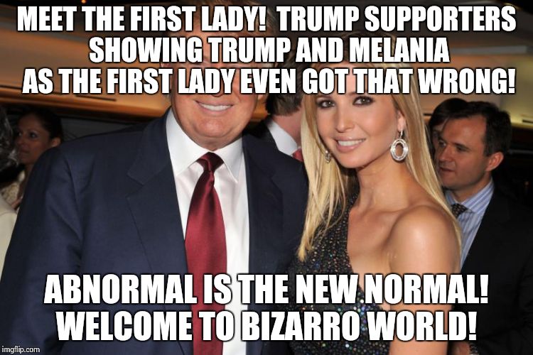 Abnormal is the new normal | MEET THE FIRST LADY!  TRUMP SUPPORTERS SHOWING TRUMP AND MELANIA AS THE FIRST LADY EVEN GOT THAT WRONG! ABNORMAL IS THE NEW NORMAL!  WELCOME TO BIZARRO WORLD! | image tagged in bizarre/oddities | made w/ Imgflip meme maker