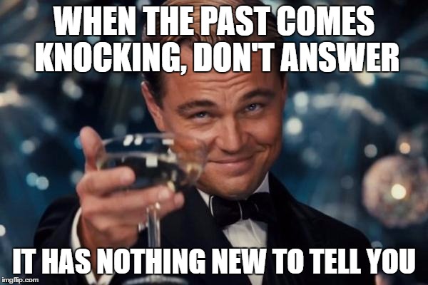 Leonardo Dicaprio Cheers | WHEN THE PAST COMES KNOCKING, DON'T ANSWER; IT HAS NOTHING NEW TO TELL YOU | image tagged in memes,leonardo dicaprio cheers | made w/ Imgflip meme maker