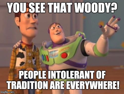 X, X Everywhere Meme | YOU SEE THAT WOODY? PEOPLE INTOLERANT OF TRADITION ARE EVERYWHERE! | image tagged in memes,x x everywhere | made w/ Imgflip meme maker