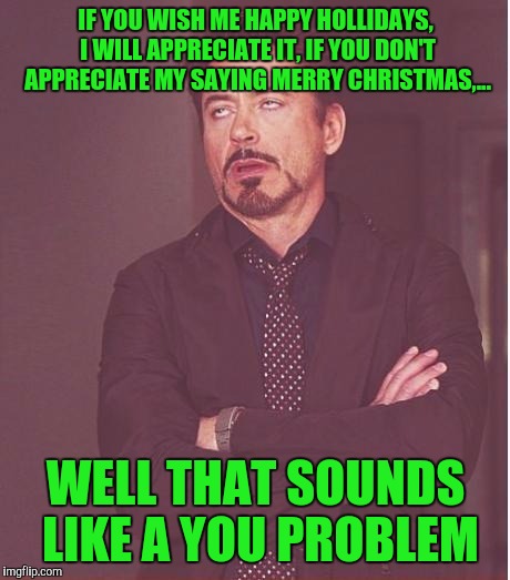 I don't get or give a crap about the whole contrivercy, just be happy I say anything nice at all. | IF YOU WISH ME HAPPY HOLLIDAYS, I WILL APPRECIATE IT, IF YOU DON'T APPRECIATE MY SAYING MERRY CHRISTMAS,... WELL THAT SOUNDS LIKE A YOU PROBLEM | image tagged in memes,face you make robert downey jr,sewmyeyesshut | made w/ Imgflip meme maker