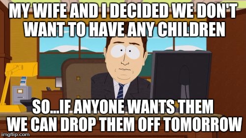 Aaaaand Its Gone | MY WIFE AND I DECIDED WE DON'T WANT TO HAVE ANY CHILDREN; SO...IF ANYONE WANTS THEM WE CAN DROP THEM OFF TOMORROW | image tagged in memes,aaaaand its gone | made w/ Imgflip meme maker