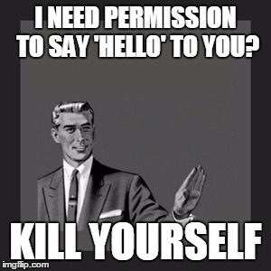 Feminism. | I NEED PERMISSION TO SAY 'HELLO' TO YOU? KILL YOURSELF | image tagged in memes,kill yourself guy | made w/ Imgflip meme maker