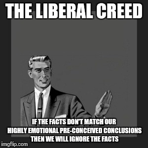 Kill Yourself Guy | THE LIBERAL CREED; IF THE FACTS DON'T MATCH OUR HIGHLY EMOTIONAL PRE-CONCEIVED CONCLUSIONS THEN WE WILL IGNORE THE FACTS | image tagged in memes,kill yourself guy | made w/ Imgflip meme maker